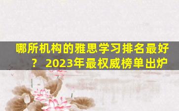 哪所机构的雅思学习排名最好？ 2023年最权威榜单出炉